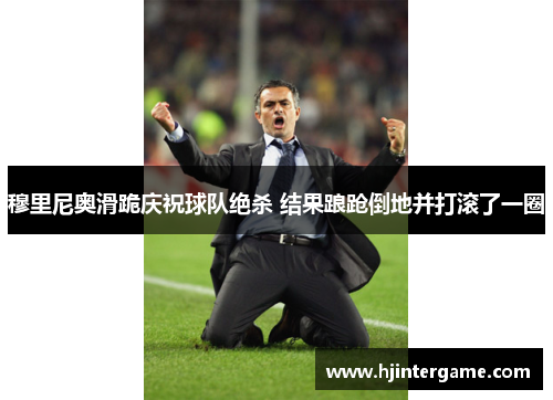 穆里尼奥滑跪庆祝球队绝杀 结果踉跄倒地并打滚了一圈