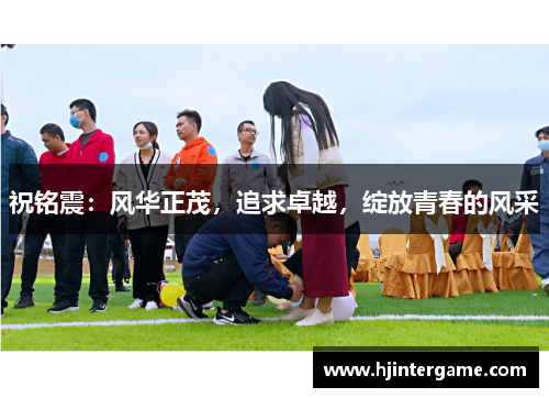 祝铭震：风华正茂，追求卓越，绽放青春的风采