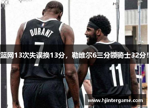 篮网13次失误换13分，勒维尔6三分领骑士32分！