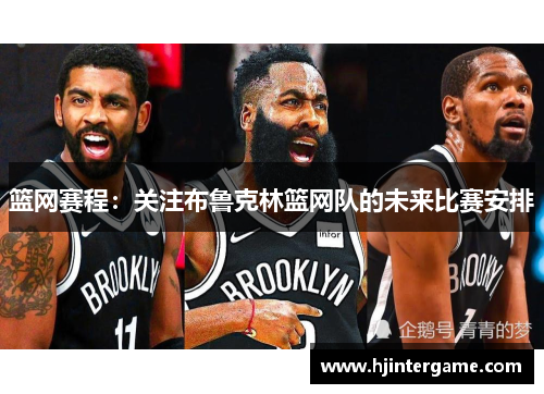 篮网赛程：关注布鲁克林篮网队的未来比赛安排