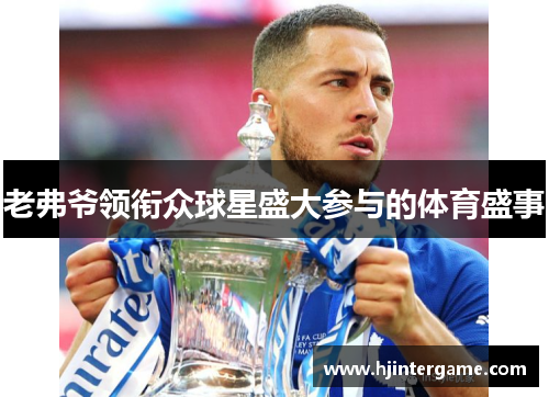 老弗爷领衔众球星盛大参与的体育盛事