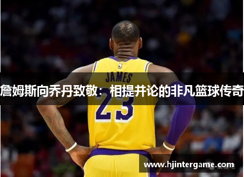 詹姆斯向乔丹致敬：相提并论的非凡篮球传奇